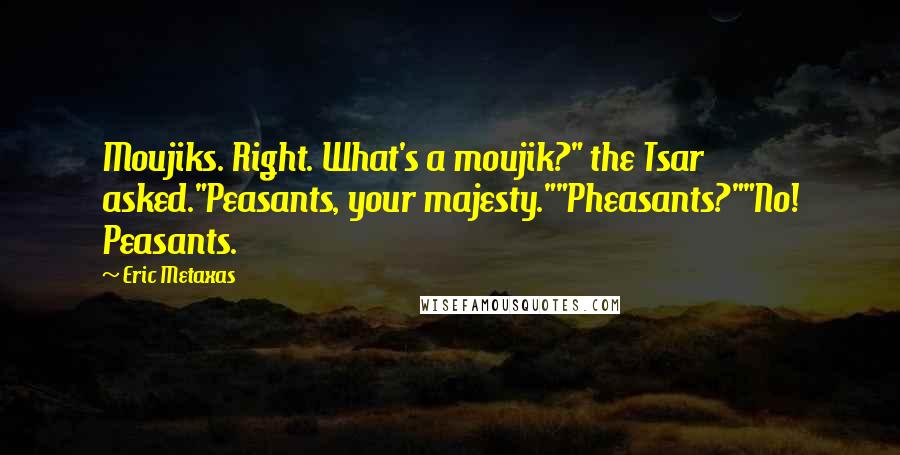 Eric Metaxas Quotes: Moujiks. Right. What's a moujik?" the Tsar asked."Peasants, your majesty.""Pheasants?""No! Peasants.