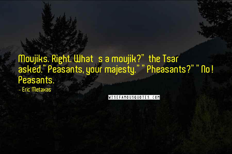 Eric Metaxas Quotes: Moujiks. Right. What's a moujik?" the Tsar asked."Peasants, your majesty.""Pheasants?""No! Peasants.