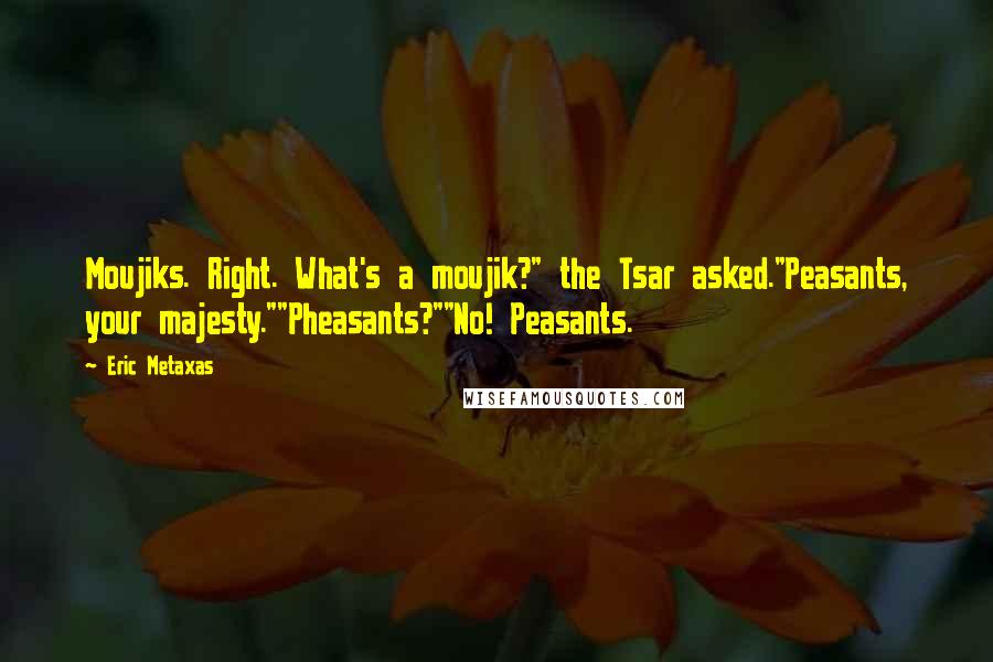 Eric Metaxas Quotes: Moujiks. Right. What's a moujik?" the Tsar asked."Peasants, your majesty.""Pheasants?""No! Peasants.