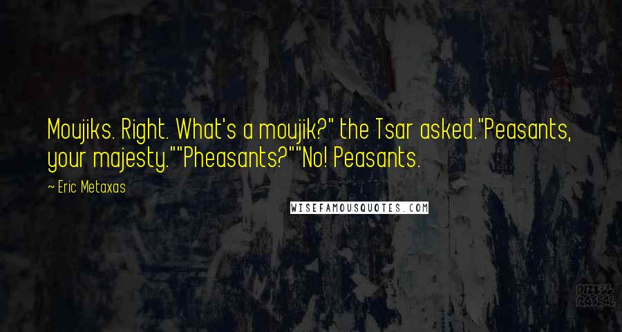 Eric Metaxas Quotes: Moujiks. Right. What's a moujik?" the Tsar asked."Peasants, your majesty.""Pheasants?""No! Peasants.