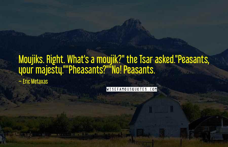 Eric Metaxas Quotes: Moujiks. Right. What's a moujik?" the Tsar asked."Peasants, your majesty.""Pheasants?""No! Peasants.