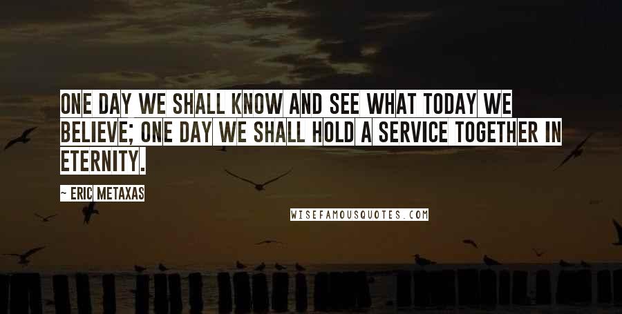 Eric Metaxas Quotes: One day we shall know and see what today we believe; one day we shall hold a service together in eternity.
