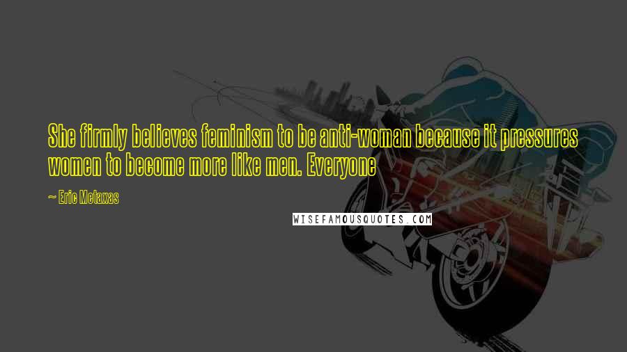 Eric Metaxas Quotes: She firmly believes feminism to be anti-woman because it pressures women to become more like men. Everyone