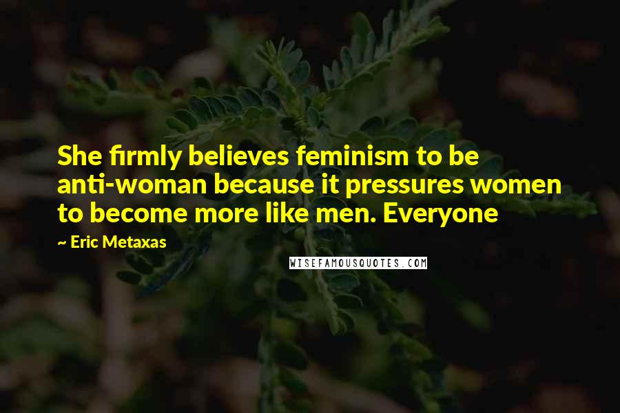 Eric Metaxas Quotes: She firmly believes feminism to be anti-woman because it pressures women to become more like men. Everyone