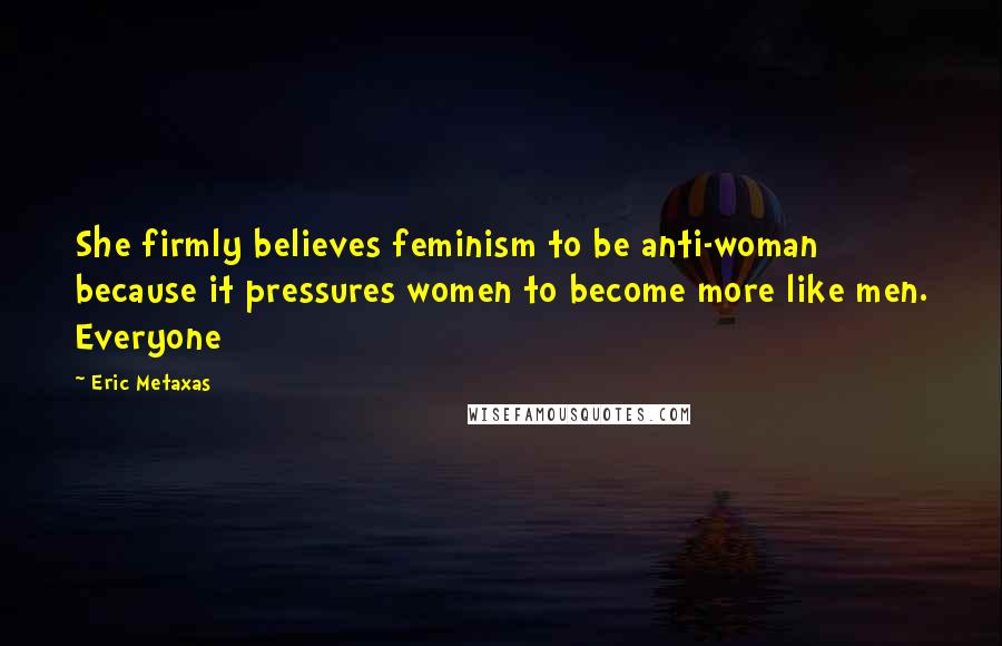 Eric Metaxas Quotes: She firmly believes feminism to be anti-woman because it pressures women to become more like men. Everyone