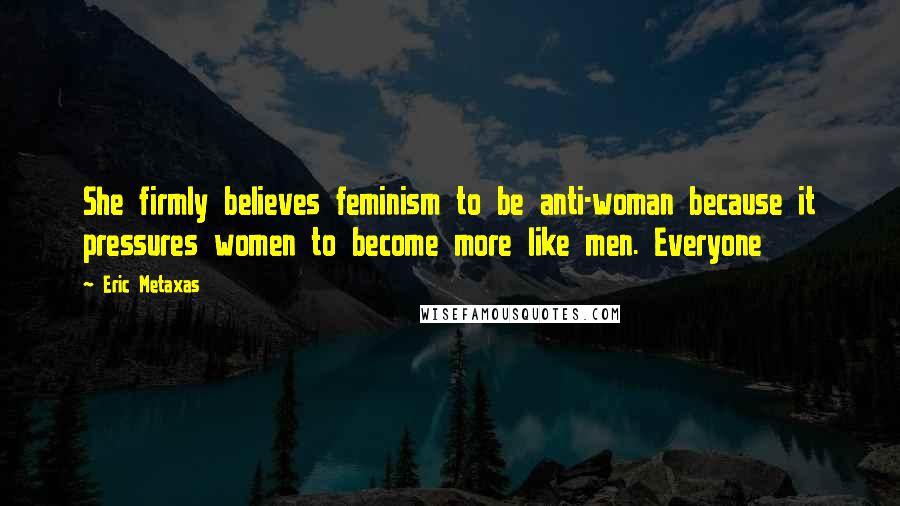 Eric Metaxas Quotes: She firmly believes feminism to be anti-woman because it pressures women to become more like men. Everyone