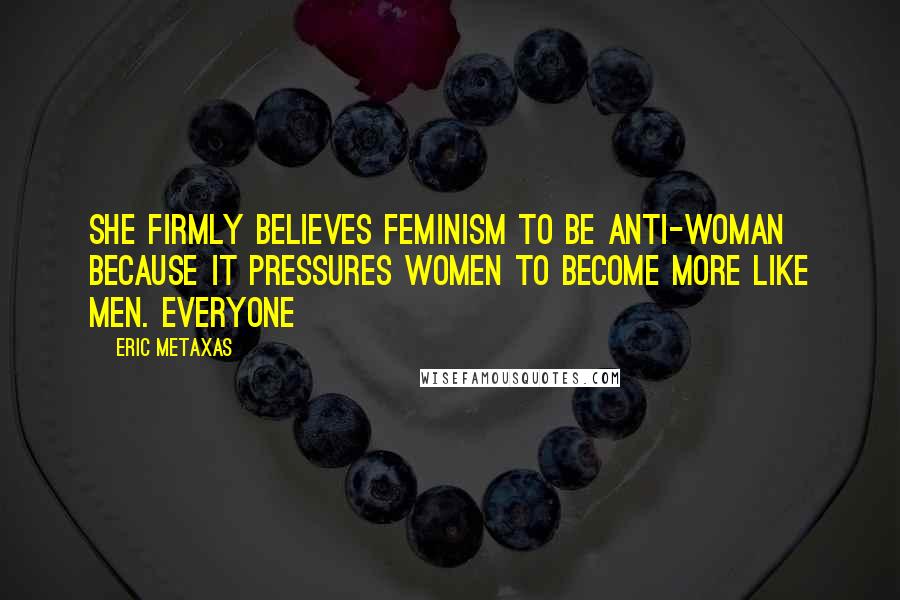 Eric Metaxas Quotes: She firmly believes feminism to be anti-woman because it pressures women to become more like men. Everyone