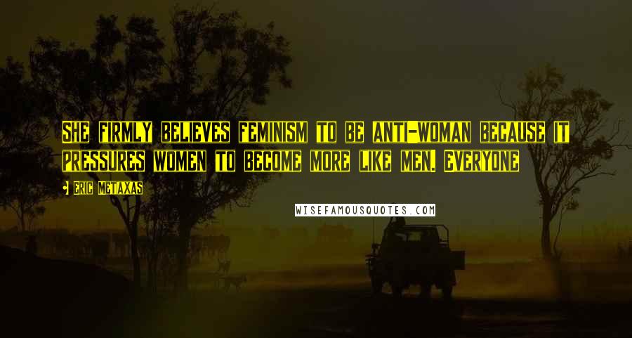 Eric Metaxas Quotes: She firmly believes feminism to be anti-woman because it pressures women to become more like men. Everyone