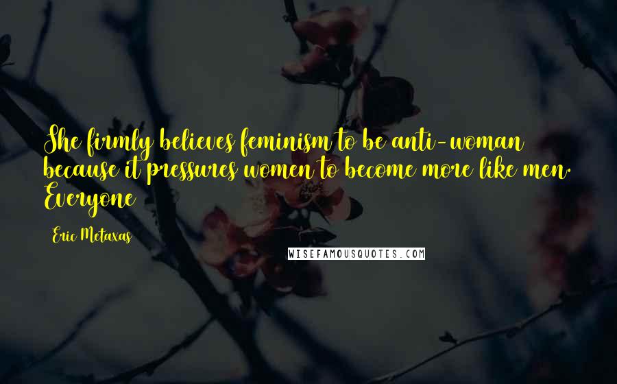 Eric Metaxas Quotes: She firmly believes feminism to be anti-woman because it pressures women to become more like men. Everyone