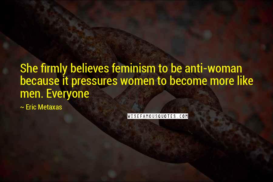 Eric Metaxas Quotes: She firmly believes feminism to be anti-woman because it pressures women to become more like men. Everyone