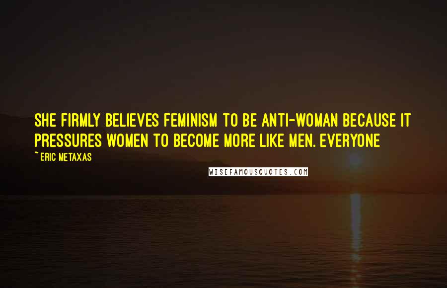 Eric Metaxas Quotes: She firmly believes feminism to be anti-woman because it pressures women to become more like men. Everyone