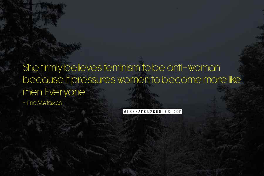 Eric Metaxas Quotes: She firmly believes feminism to be anti-woman because it pressures women to become more like men. Everyone