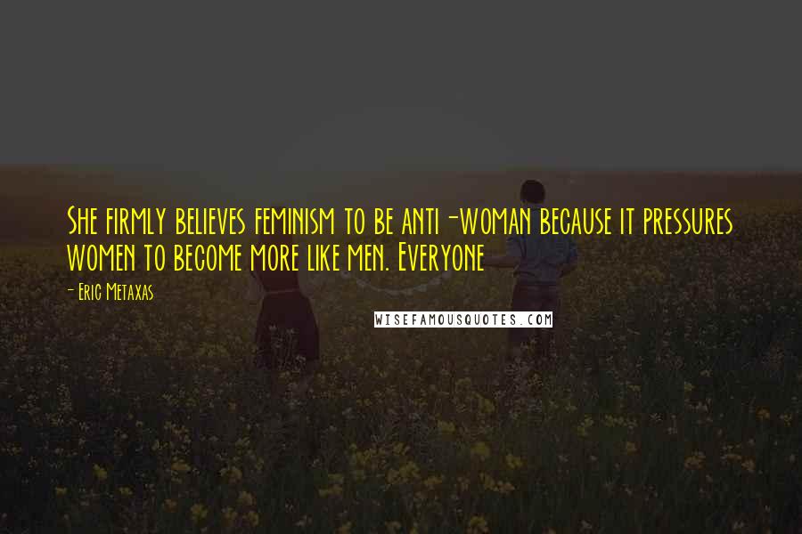 Eric Metaxas Quotes: She firmly believes feminism to be anti-woman because it pressures women to become more like men. Everyone
