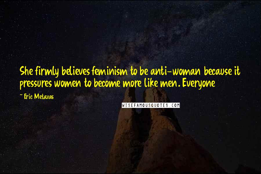 Eric Metaxas Quotes: She firmly believes feminism to be anti-woman because it pressures women to become more like men. Everyone