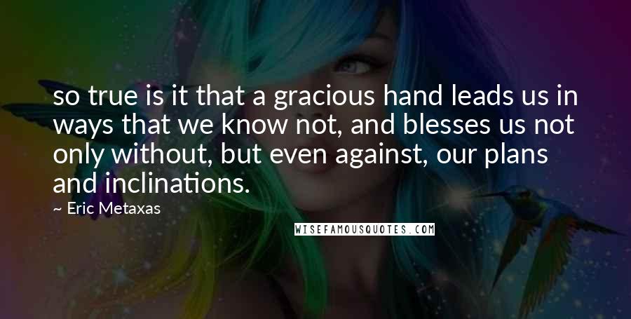 Eric Metaxas Quotes: so true is it that a gracious hand leads us in ways that we know not, and blesses us not only without, but even against, our plans and inclinations.