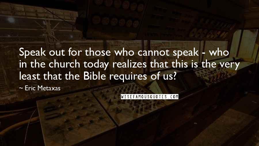 Eric Metaxas Quotes: Speak out for those who cannot speak - who in the church today realizes that this is the very least that the Bible requires of us?