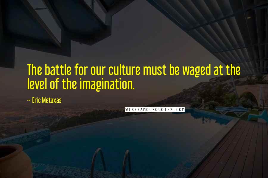 Eric Metaxas Quotes: The battle for our culture must be waged at the level of the imagination.