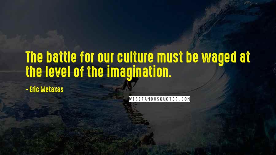 Eric Metaxas Quotes: The battle for our culture must be waged at the level of the imagination.