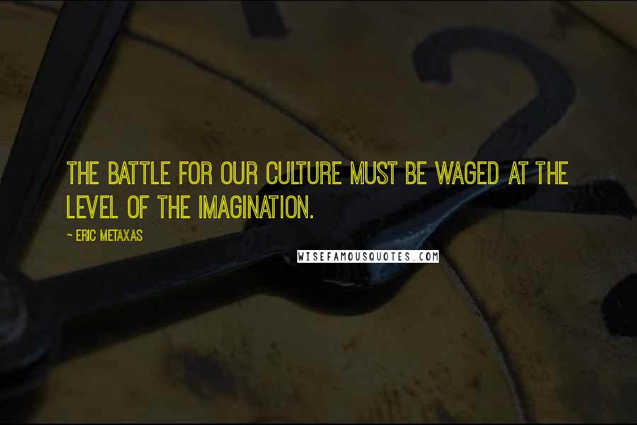 Eric Metaxas Quotes: The battle for our culture must be waged at the level of the imagination.