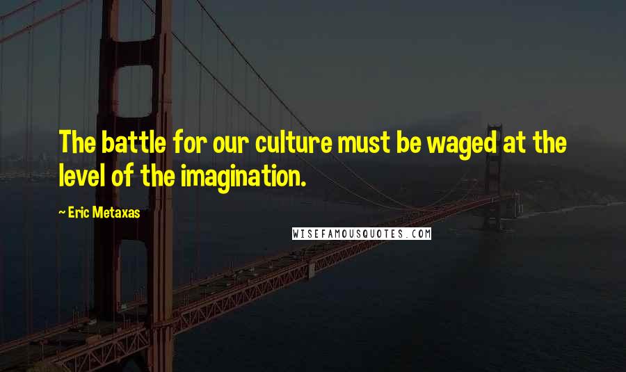 Eric Metaxas Quotes: The battle for our culture must be waged at the level of the imagination.