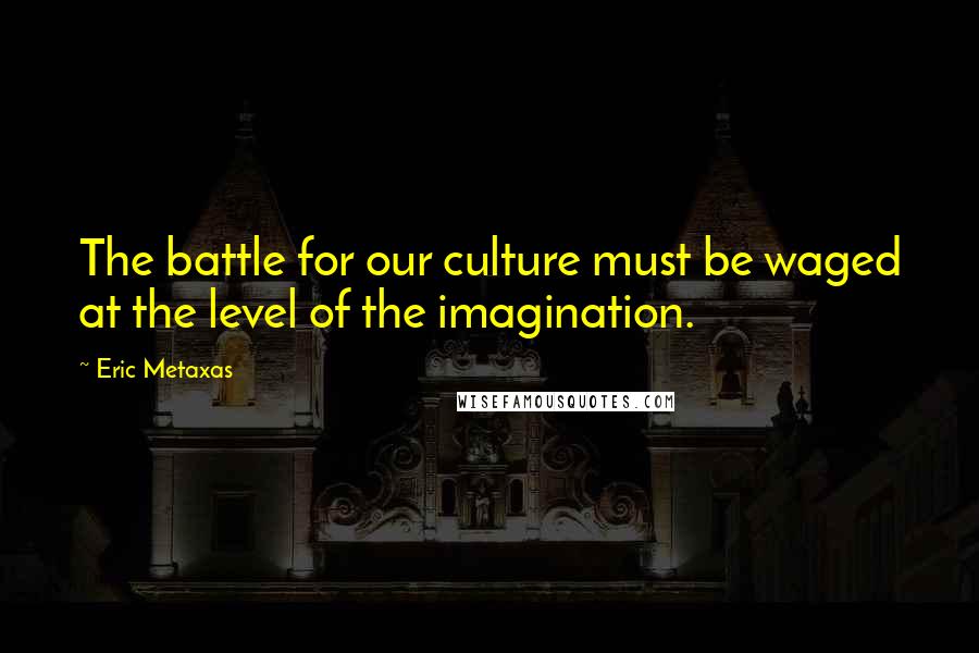 Eric Metaxas Quotes: The battle for our culture must be waged at the level of the imagination.