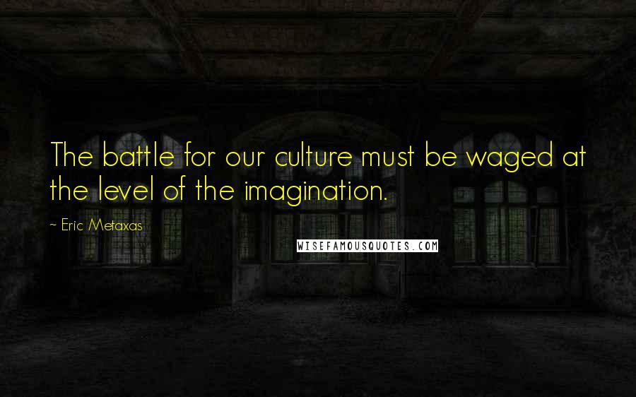 Eric Metaxas Quotes: The battle for our culture must be waged at the level of the imagination.