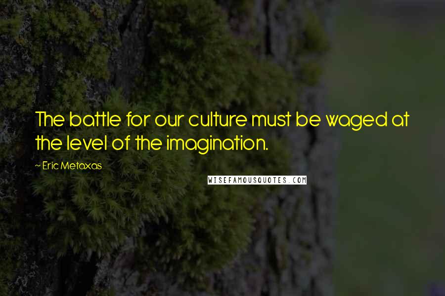 Eric Metaxas Quotes: The battle for our culture must be waged at the level of the imagination.