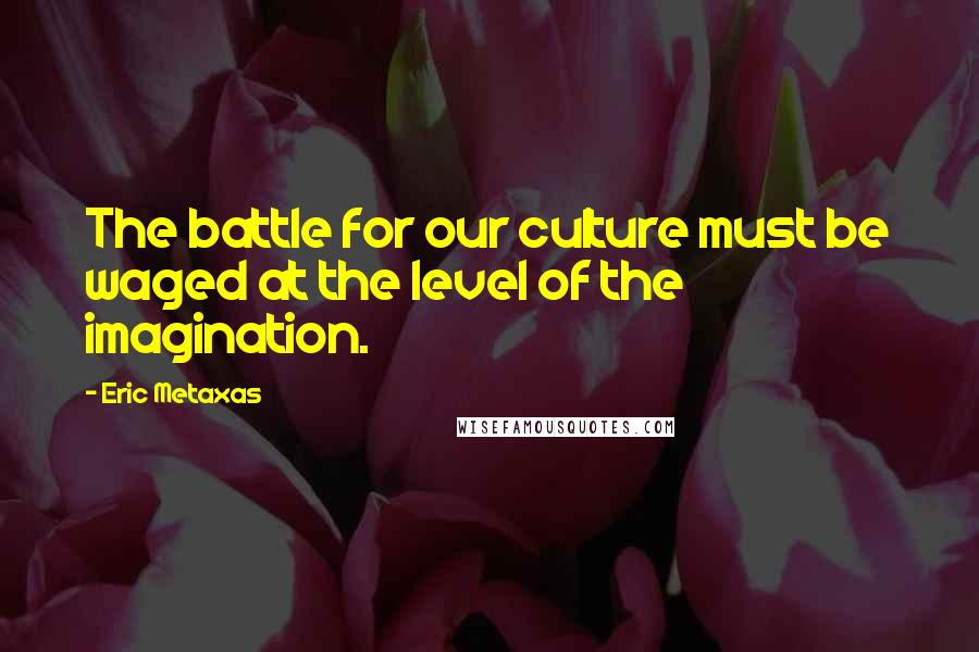 Eric Metaxas Quotes: The battle for our culture must be waged at the level of the imagination.