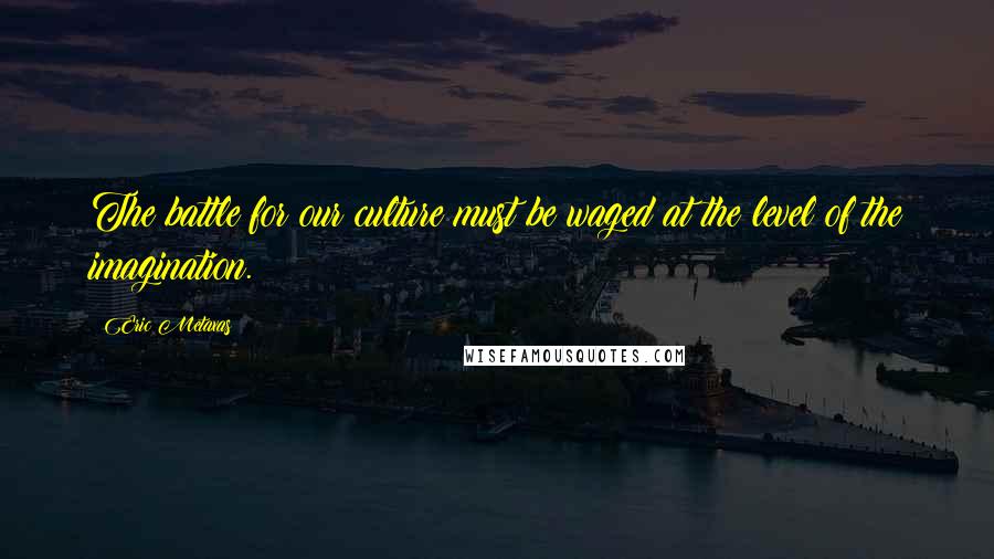 Eric Metaxas Quotes: The battle for our culture must be waged at the level of the imagination.