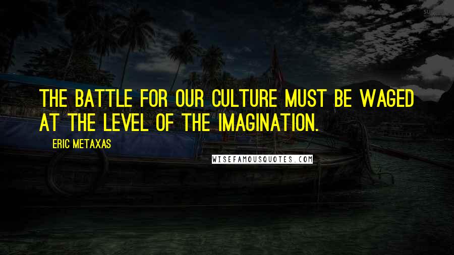 Eric Metaxas Quotes: The battle for our culture must be waged at the level of the imagination.