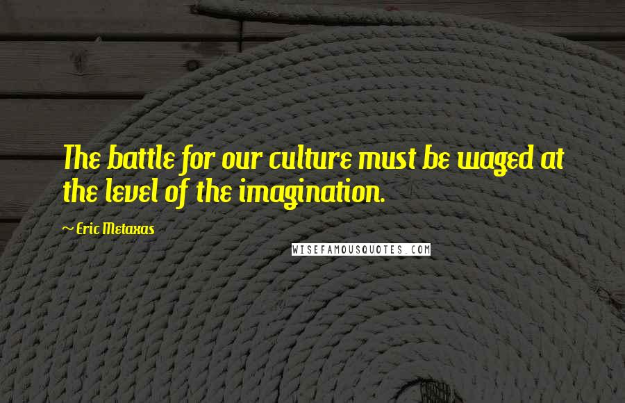 Eric Metaxas Quotes: The battle for our culture must be waged at the level of the imagination.