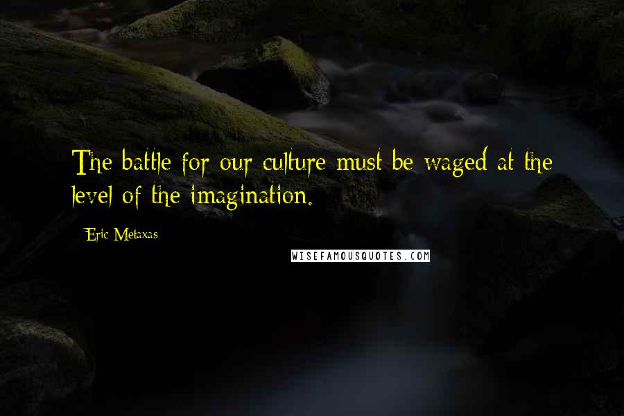 Eric Metaxas Quotes: The battle for our culture must be waged at the level of the imagination.