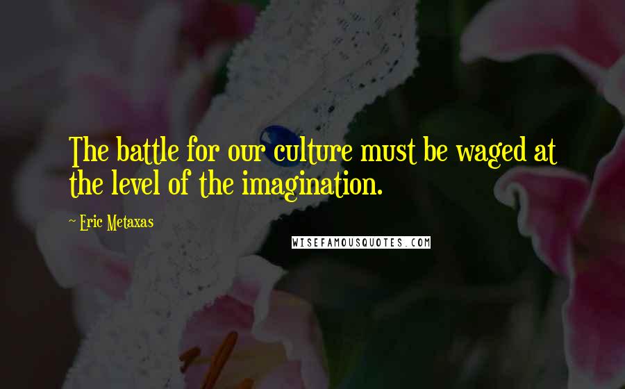 Eric Metaxas Quotes: The battle for our culture must be waged at the level of the imagination.