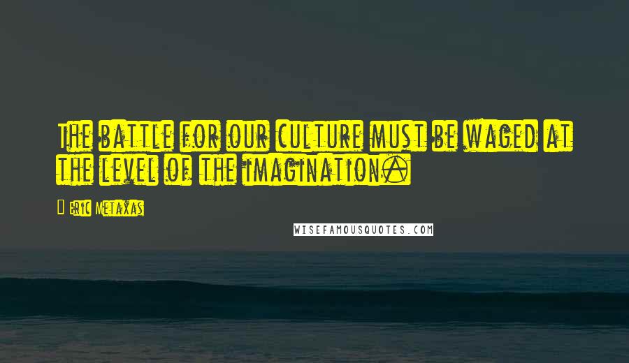 Eric Metaxas Quotes: The battle for our culture must be waged at the level of the imagination.