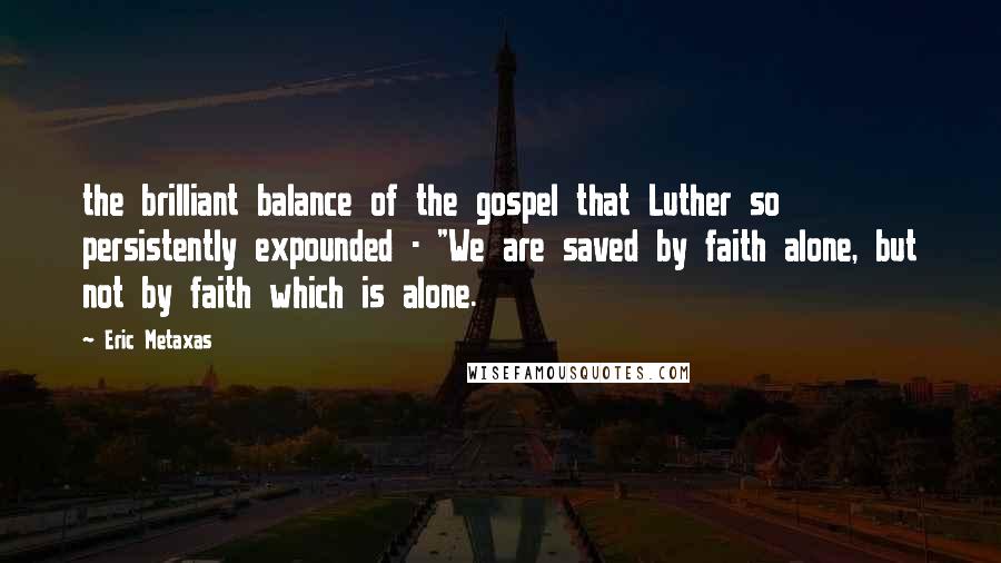 Eric Metaxas Quotes: the brilliant balance of the gospel that Luther so persistently expounded - "We are saved by faith alone, but not by faith which is alone.