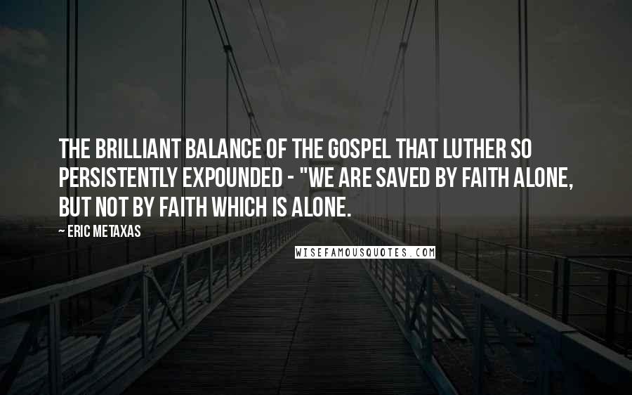 Eric Metaxas Quotes: the brilliant balance of the gospel that Luther so persistently expounded - "We are saved by faith alone, but not by faith which is alone.