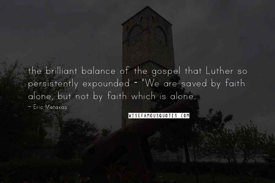 Eric Metaxas Quotes: the brilliant balance of the gospel that Luther so persistently expounded - "We are saved by faith alone, but not by faith which is alone.