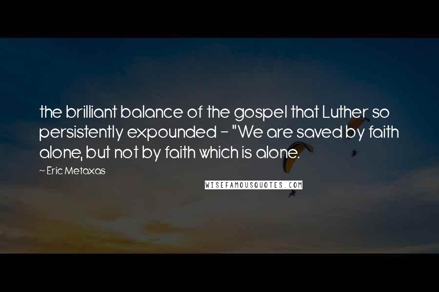Eric Metaxas Quotes: the brilliant balance of the gospel that Luther so persistently expounded - "We are saved by faith alone, but not by faith which is alone.