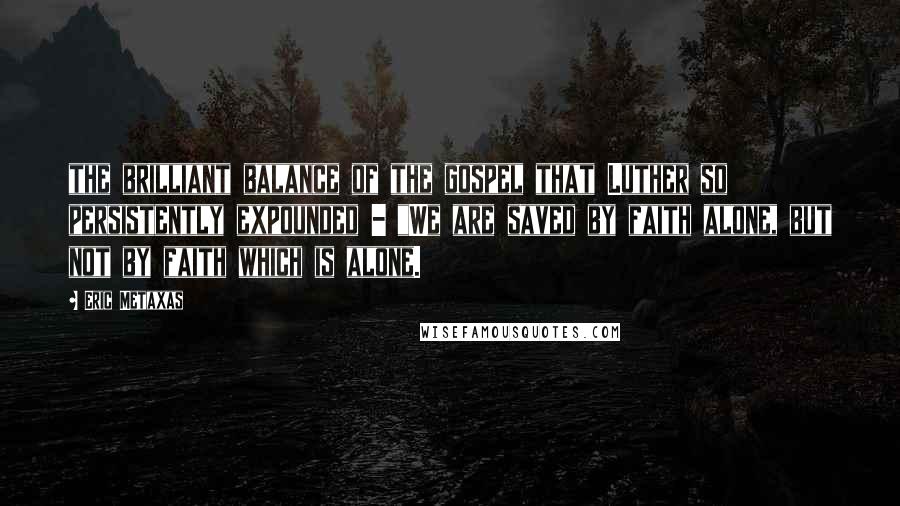 Eric Metaxas Quotes: the brilliant balance of the gospel that Luther so persistently expounded - "We are saved by faith alone, but not by faith which is alone.