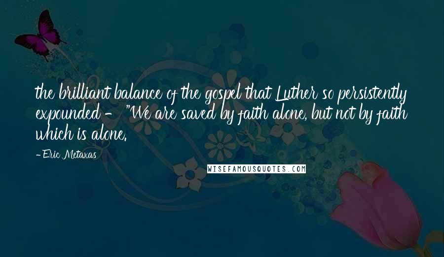 Eric Metaxas Quotes: the brilliant balance of the gospel that Luther so persistently expounded - "We are saved by faith alone, but not by faith which is alone.