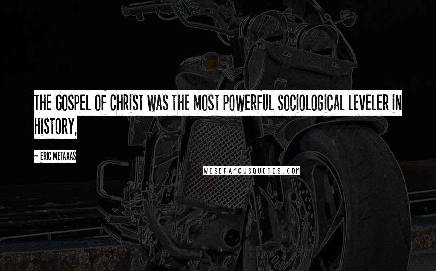 Eric Metaxas Quotes: The Gospel of Christ was the most powerful sociological leveler in history,