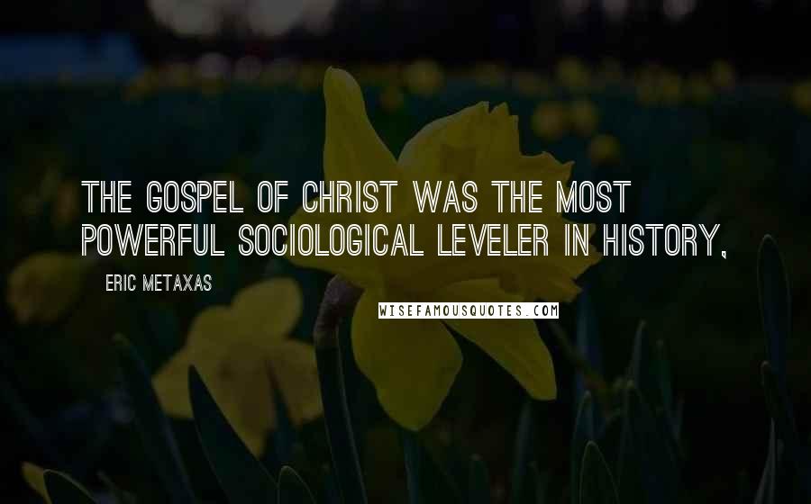 Eric Metaxas Quotes: The Gospel of Christ was the most powerful sociological leveler in history,