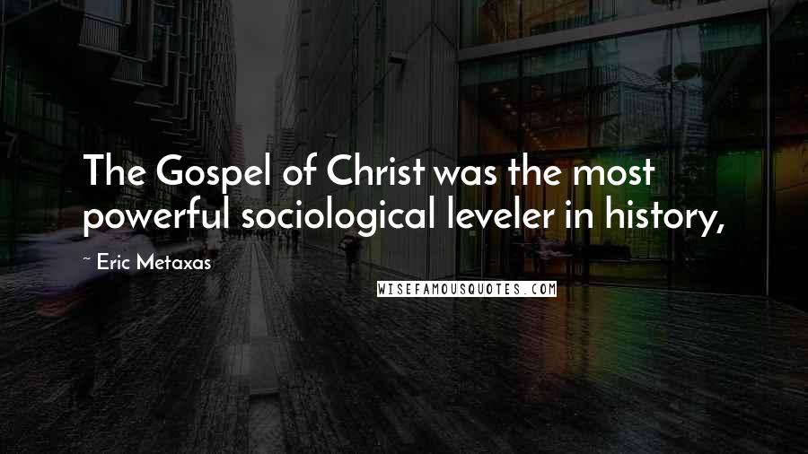 Eric Metaxas Quotes: The Gospel of Christ was the most powerful sociological leveler in history,