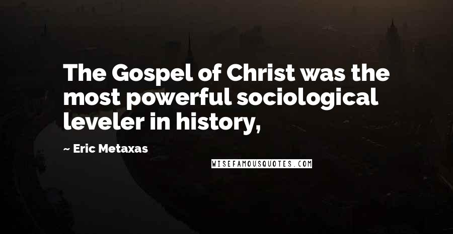 Eric Metaxas Quotes: The Gospel of Christ was the most powerful sociological leveler in history,