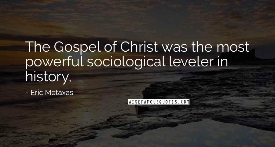 Eric Metaxas Quotes: The Gospel of Christ was the most powerful sociological leveler in history,