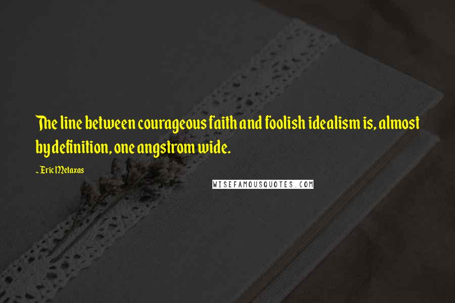 Eric Metaxas Quotes: The line between courageous faith and foolish idealism is, almost by definition, one angstrom wide.