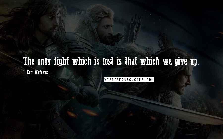Eric Metaxas Quotes: The only fight which is lost is that which we give up.