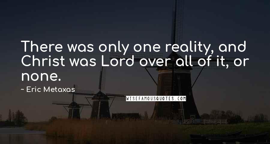 Eric Metaxas Quotes: There was only one reality, and Christ was Lord over all of it, or none.