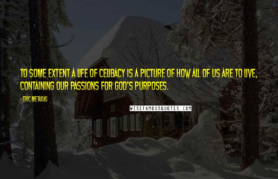Eric Metaxas Quotes: To some extent a life of celibacy is a picture of how all of us are to live, containing our passions for God's purposes.