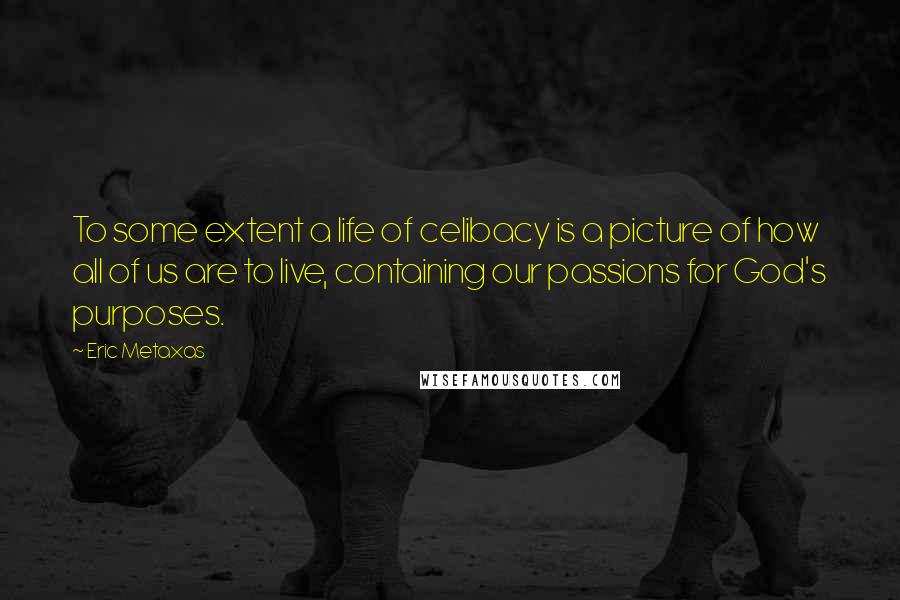 Eric Metaxas Quotes: To some extent a life of celibacy is a picture of how all of us are to live, containing our passions for God's purposes.